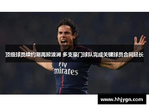 顶级球员续约潮再掀波澜 多支豪门球队完成关键球员合同延长