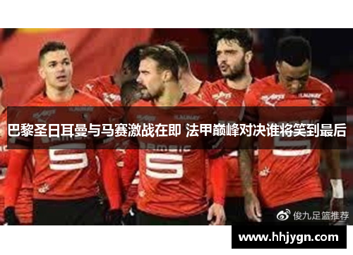巴黎圣日耳曼与马赛激战在即 法甲巅峰对决谁将笑到最后
