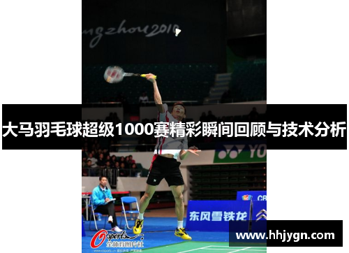 大马羽毛球超级1000赛精彩瞬间回顾与技术分析