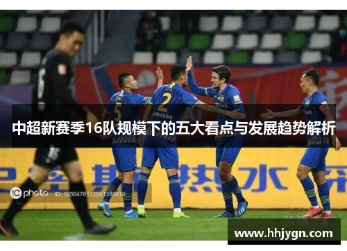 中超新赛季16队规模下的五大看点与发展趋势解析