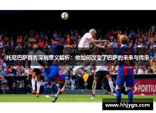 托尼巴萨首秀深刻意义解析：他如何改变了巴萨的未来与传承