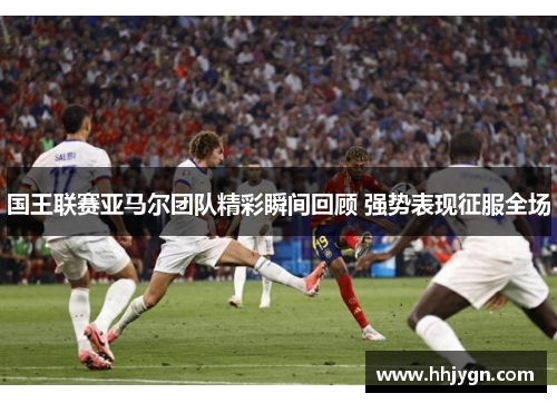 国王联赛亚马尔团队精彩瞬间回顾 强势表现征服全场