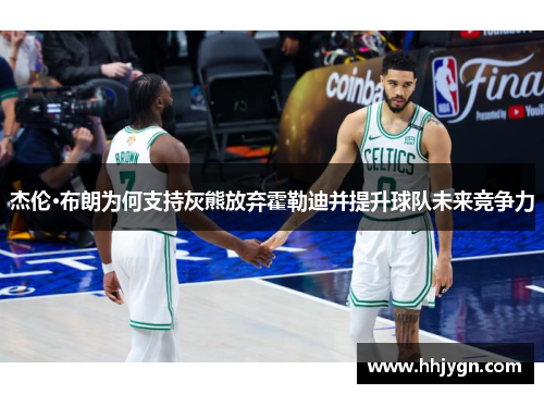 杰伦·布朗为何支持灰熊放弃霍勒迪并提升球队未来竞争力 杰伦·布朗为何支持灰熊放弃霍勒迪并提升球队未来竞争力