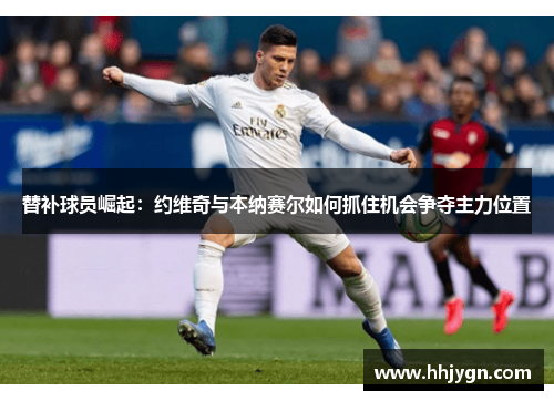 替补球员崛起：约维奇与本纳赛尔如何抓住机会争夺主力位置