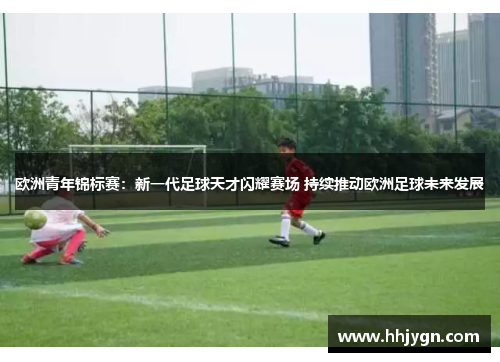 欧洲青年锦标赛：新一代足球天才闪耀赛场 持续推动欧洲足球未来发展