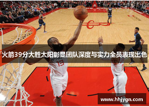 火箭39分大胜太阳彰显团队深度与实力全员表现出色