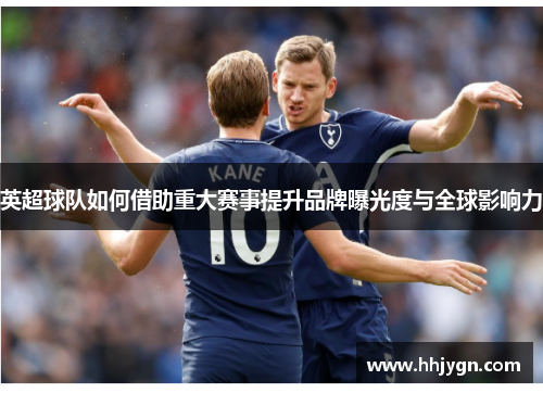 英超球队如何借助重大赛事提升品牌曝光度与全球影响力