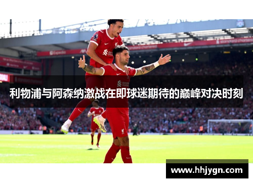 利物浦与阿森纳激战在即球迷期待的巅峰对决时刻 利物浦与阿森纳激战在即球迷期待的巅峰对决时刻