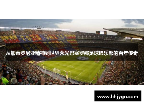 从加泰罗尼亚精神到世界荣光巴塞罗那足球俱乐部的百年传奇 从加泰罗尼亚精神到世界荣光巴塞罗那足球俱乐部的百年传奇