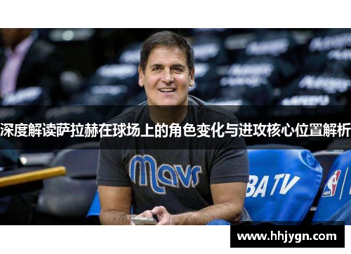 深度解读萨拉赫在球场上的角色变化与进攻核心位置解析