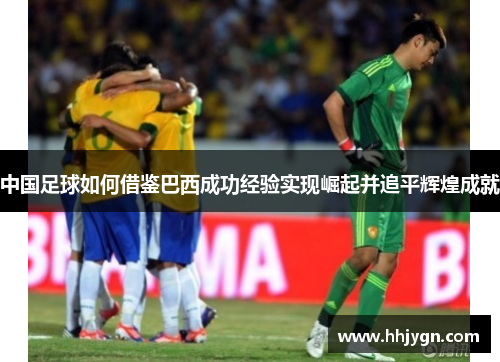 中国足球如何借鉴巴西成功经验实现崛起并追平辉煌成就