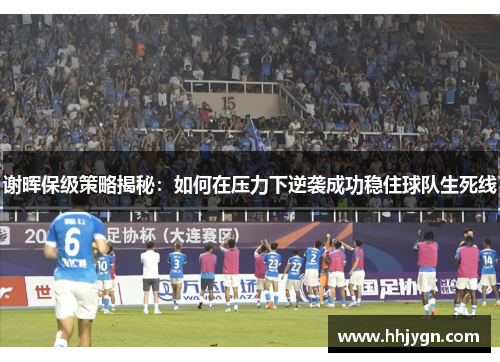 谢晖保级策略揭秘：如何在压力下逆袭成功稳住球队生死线