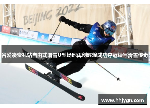 谷爱凌崇礼站自由式滑雪U型场地再创辉煌成功夺冠续写滑雪传奇